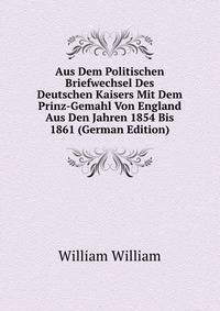 Aus Dem Politischen Briefwechsel Des Deutschen Kaisers Mit Dem Prinz-Gemahl Von England Aus Den Jahren 1854 Bis 1861 (German Edition)