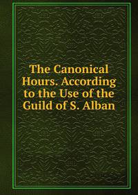 The Canonical Hours. According to the Use of the Guild of S. Alban