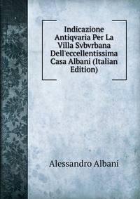 Indicazione Antiqvaria Per La Villa Svbvrbana Dell'eccellentissima Casa Albani (Italian Edition)