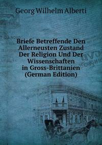 Briefe Betreffende Den Allerneusten Zustand Der Religion Und Der Wissenschaften in Gross-Brittanien (German Edition)