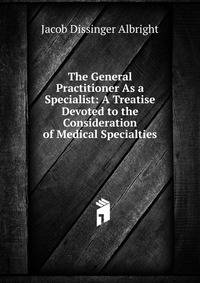 The General Practitioner As a Specialist: A Treatise Devoted to the Consideration of Medical Specialties