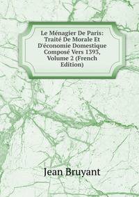 Le M?nagier De Paris: Trait? De Morale Et D'?conomie Domestique Compos? Vers 1393, Volume 2 (French Edition)