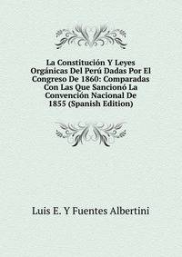 La Constitucion Y Leyes Organicas Del Peru Dadas Por El Congreso De 1860: Comparadas Con Las Que Sanciono La Convencion Nacional De 1855 (Spanish Edition)