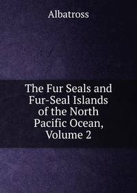 The Fur Seals and Fur-Seal Islands of the North Pacific Ocean, Volume 2