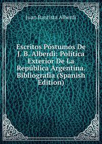 Escritos Postumos De J. B. Alberdi: Politica Exterior De La Republica Argentina. Bibliografia (Spanish Edition)