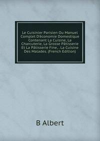 Le Cuisinier Parisien Ou Manuel Complet D'?conomie Domestique Contenant La Cuisine, La Charcuterie, La Grosse P?tisserie Et La P?tisserie Fine, . La Cuisine Des Malades. (French Edition)