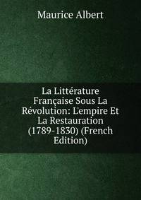 La Litt?rature Fran?aise Sous La R?volution: L'empire Et La Restauration (1789-1830) (French Edition)