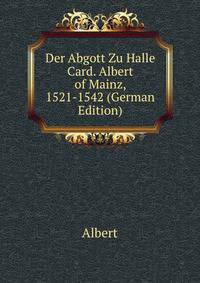 Der Abgott Zu Halle Card. Albert of Mainz, 1521-1542 (German Edition)