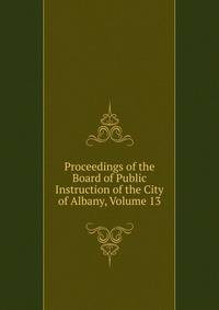 Proceedings of the Board of Public Instruction of the City of Albany, Volume 13