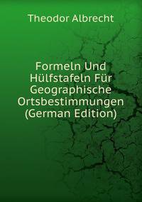 Formeln Und Hulfstafeln Fur Geographische Ortsbestimmungen (German Edition)