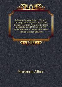 L'alcoran Des Cordeliers: Tant En Latin Qu'en Fran?ois. C'est a Dire, Recueil Des Plus Notables Bourdes &amp; Blasphemes De Ceux Qui Ont Os? Comparer . Compos? Par Frere Barthe (French Edition)