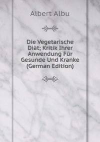 Die Vegetarische Diat; Kritik Ihrer Anwendung Fur Gesunde Und Kranke (German Edition)