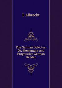 The German Delectus, Or, Elementary and Progressive German Reader