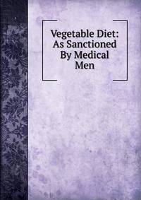 Vegetable Diet: As Sanctioned By Medical Men