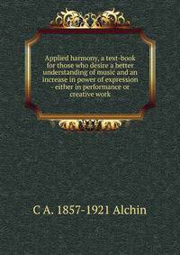 Applied harmony, a text-book for those who desire a better understanding of music and an increase in power of expression - either in performance or creative work