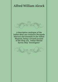 A descriptive catalogue of the Indian deep-sea crustacea Decapoda Macrura and Anomala in the Indian Museum, being a revised account of the deep-sea . Indian Marine Survey Ship "Investigator"
