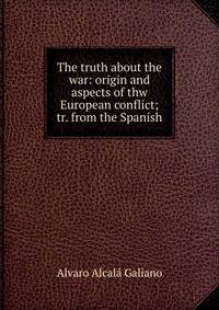 The truth about the war: origin and aspects of thw European conflict; tr. from the Spanish