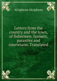Letters from the country and the town, of fishermen, farmers, parasites and courtesans. Translated