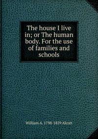 The house I live in; or The human body. For the use of families and schools
