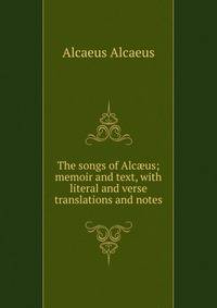 The songs of Alc?us; memoir and text, with literal and verse translations and notes