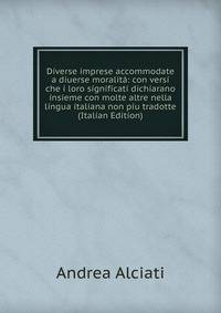Diverse imprese accommodate a diuerse moralita: con versi che i loro significati dichiarano insieme con molte altre nella lingua italiana non piu tradotte (Italian Edition)