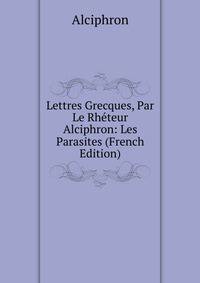 Lettres Grecques, Par Le Rheteur Alciphron: Les Parasites (French Edition)