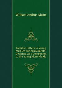 Familiar Letters to Young Men On Various Subjects: Designed As a Companion to the Young Man's Guide