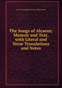 The Songs of Alcaeus; Memoir and Text, with Literal and Verse Translations and Notes