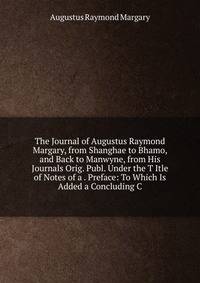 The Journal of Augustus Raymond Margary, from Shanghae to Bhamo, and Back to Manwyne, from His Journals Orig. Publ. Under the T Itle of Notes of a . Preface: To Which Is Added a Concluding C