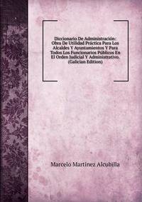 Diccionario De Administracion: Obra De Utilidad Practica Para Los Alcaldes Y Ayuntamientos Y Para Todos Los Funcionarios Publicos En El Orden Judicial Y Administrativo. (Galician Edition)