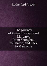 The Journey of Augustus Raymond Margary: From Shanghae to Bhamo, and Back to Manwyne