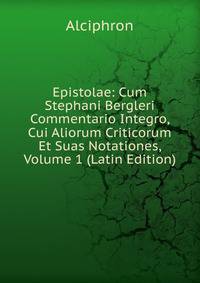 Epistolae: Cum Stephani Bergleri Commentario Integro, Cui Aliorum Criticorum Et Suas Notationes, Volume 1 (Latin Edition)
