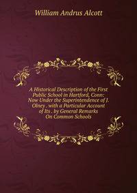 A Historical Description of the First Public School in Hartford, Conn: Now Under the Superintendence of J. Olney . with a Particular Account of Its . by General Remarks On Common Schools