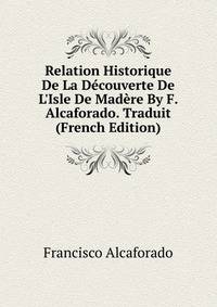 Relation Historique De La D?couverte De L'Isle De Mad?re By F. Alcaforado. Traduit (French Edition)