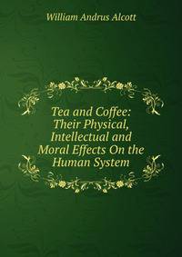 Tea and Coffee: Their Physical, Intellectual and Moral Effects On the Human System