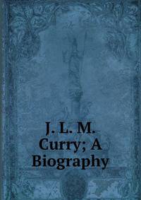 J. L. M. Curry; A Biography