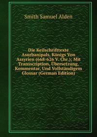 Die Keilschrifttexte Asurbanipals, Konigs Von Assyrien (668-626 V. Chr.); Mit Transscription, Ubersetzung, Kommentar, Und Vollstandigem Glossar (German Edition)
