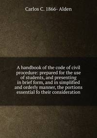 A handbook of the code of civil procedure: prepared for the use of students, and presenting in brief form, and in simplified and orderly manner, the portions essential fo their consideration