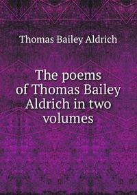 The poems of Thomas Bailey Aldrich in two volumes