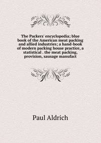 The Packers' encyclopedia; blue book of the American meat packing and allied industries; a hand-book of modern packing house practice, a statistical . the meat packing, provision, sausage manufact