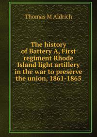 The history of Battery A, First regiment Rhode Island light artillery in the war to preserve the union, 1861-1865