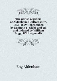 The parish registers of Aldenham, Hertfordshire, 1559-1659. Transcribed by Kenneth F. Gibbs and ed. and indexed by William Brigg. With appendix