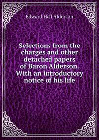 Selections from the charges and other detached papers of Baron Alderson. With an introductory notice of his life
