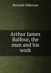 Arthur James Balfour, the man and his work