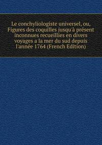 Le conchyliologiste universel, ou, Figures des coquilles jusqu'? pr?sent inconnues recueillies en divers voyages a la mer du sud depuis l'ann?e 1764 (French Edition)