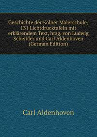 Geschichte der Kolner Malerschule; 131 Lichtdrucktafeln mit erklarendem Text, hrsg. von Ludwig Scheibler und Carl Aldenhoven (German Edition)