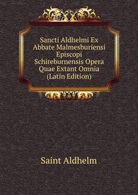 Sancti Aldhelmi Ex Abbate Malmesburiensi Episcopi Schireburnensis Opera Quae Extant Omnia (Latin Edition)