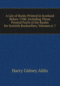 A List of Books Printed in Scotland Before 1700: Including Those Printed Furth of the Realm for Scottish Booksellers, Volumes 6-7