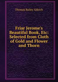 Friar Jerome's Beautiful Book, Etc: Selected from Cloth of Gold and Flower and Thorn