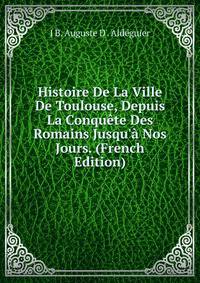 Histoire De La Ville De Toulouse, Depuis La Conqu?te Des Romains Jusqu'? Nos Jours. (French Edition)